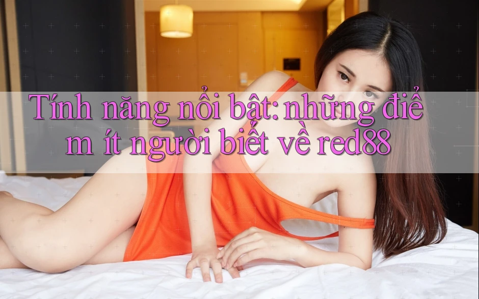 Tính năng nổi bật: những điểm ít người biết về red88