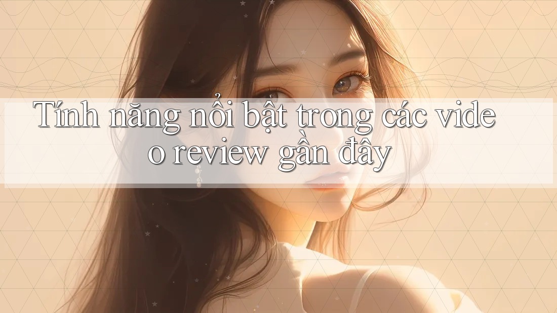 Tính năng nổi bật trong các video review gần đây