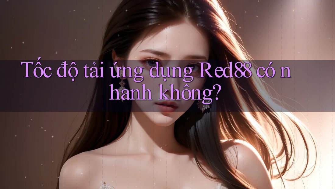 Tốc độ tải ứng dụng Red88 có nhanh không?