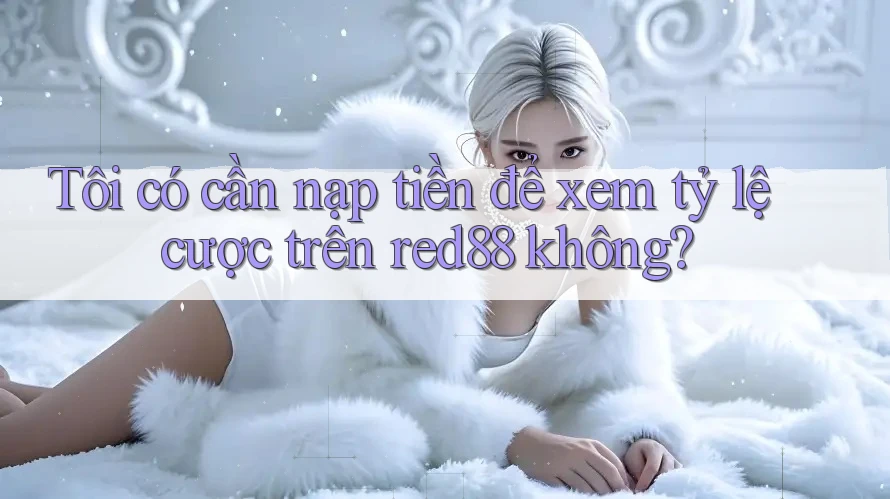 Tôi có cần nạp tiền để xem tỷ lệ cược trên red88 không? Tôi có cần nạp tiền để xem tỷ lệ cược trên red88 không?