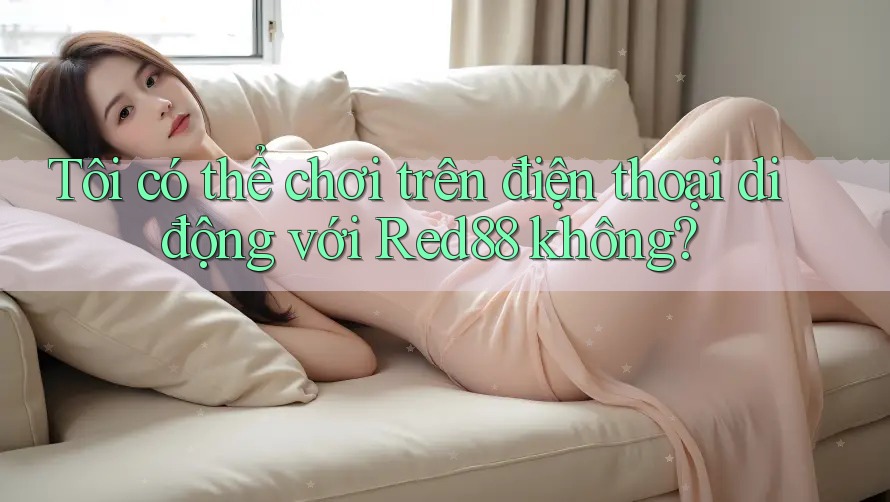 Tôi có thể chơi trên điện thoại di động với Red88 không? Tôi có thể chơi trên điện thoại di động với Red88 không?