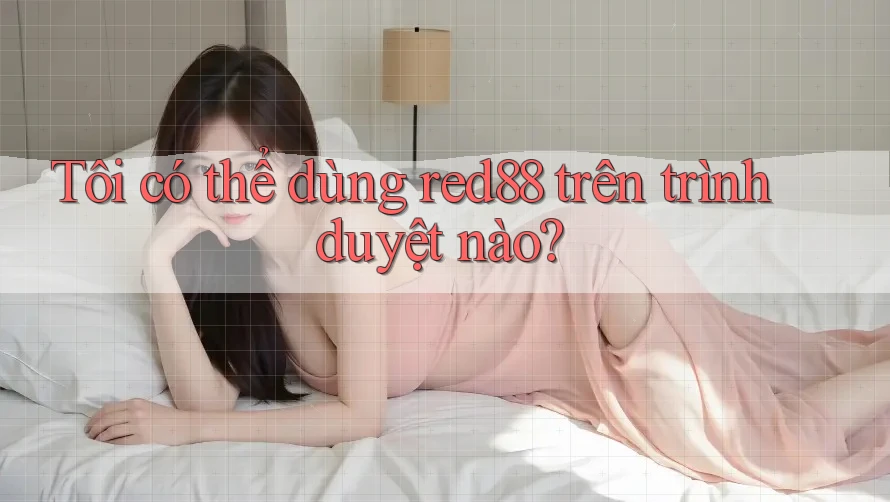 Tôi có thể dùng red88 trên trình duyệt nào? Tôi có thể dùng red88 trên trình duyệt nào?