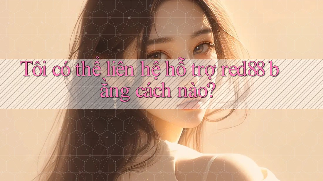 Tôi có thể liên hệ hỗ trợ red88 bằng cách nào? Tôi có thể liên hệ hỗ trợ red88 bằng cách nào?