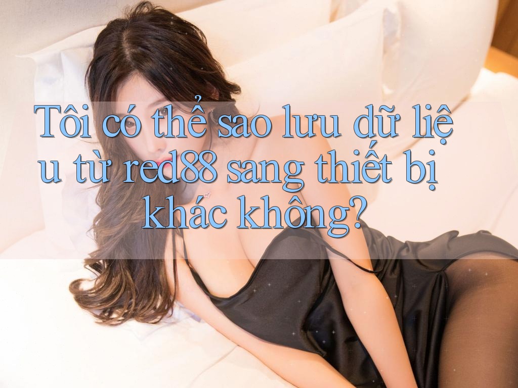 Tôi có thể sao lưu dữ liệu từ red88 sang thiết bị khác không? Tôi có thể sao lưu dữ liệu từ red88 sang thiết bị khác không?