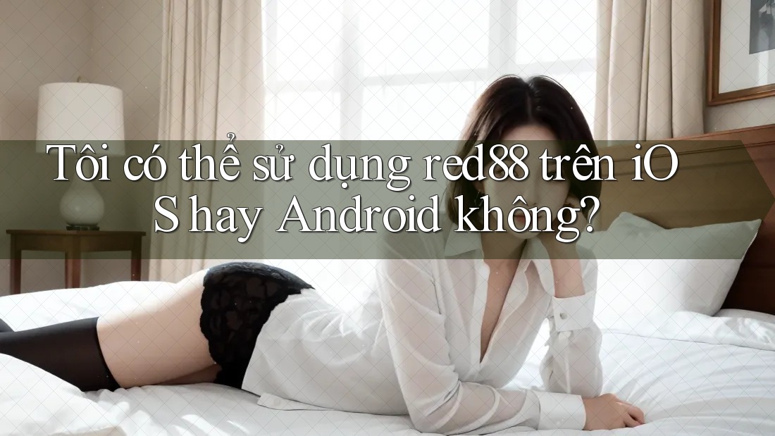 Tôi có thể sử dụng red88 trên iOS hay Android không? Tôi có thể sử dụng red88 trên iOS hay Android không?