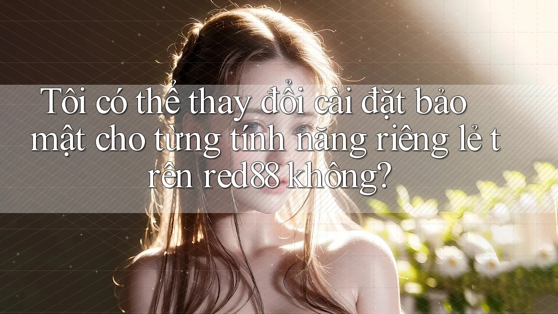 Tôi có thể thay đổi cài đặt bảo mật cho từng tính năng riêng lẻ trên red88 không? Tôi có thể thay đổi cài đặt bảo mật cho từng tính năng riêng lẻ trên red88 không?