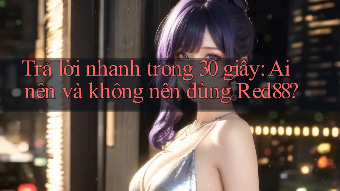 Trả lời nhanh trong 30 giây: Ai nên và không nên dùng Red88? Trả lời nhanh trong 30 giây: Ai nên và không nên dùng Red88?