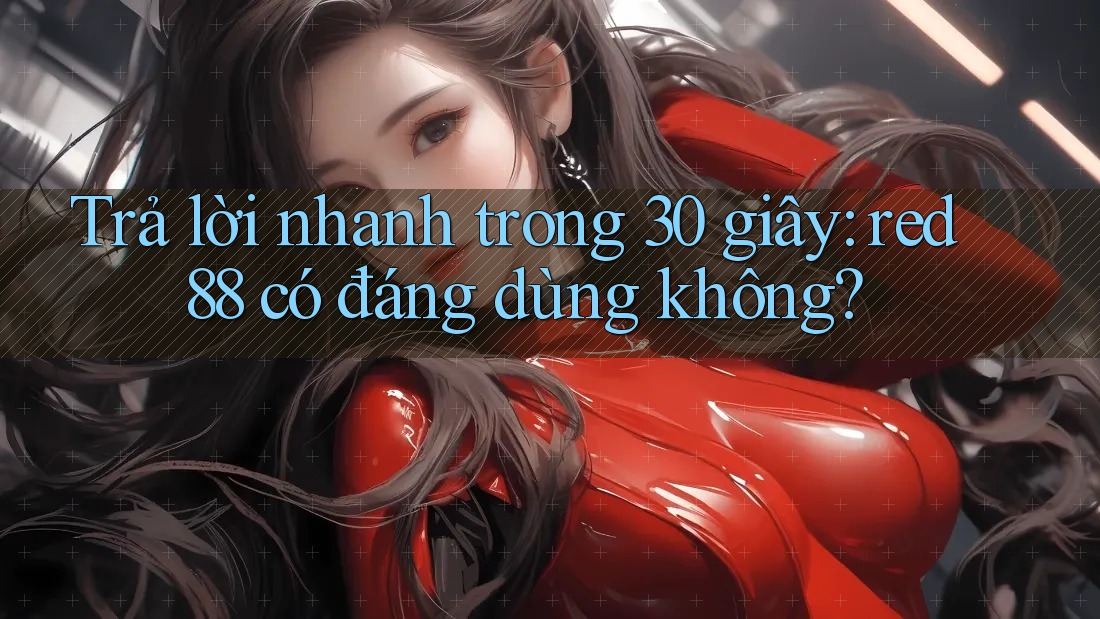Trả lời nhanh trong 30 giây: red88 có đáng dùng không?