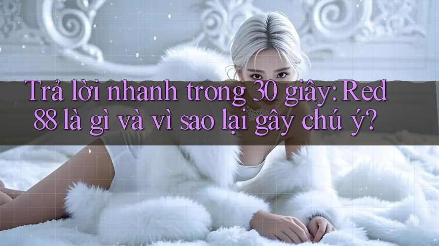 Trả lời nhanh trong 30 giây: Red88 là gì và vì sao lại gây chú ý? Trả lời nhanh trong 30 giây: Red88 là gì và vì sao lại gây chú ý?