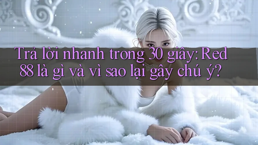 Trả lời nhanh trong 30 giây: Red88 là gì và vì sao lại gây chú ý?
