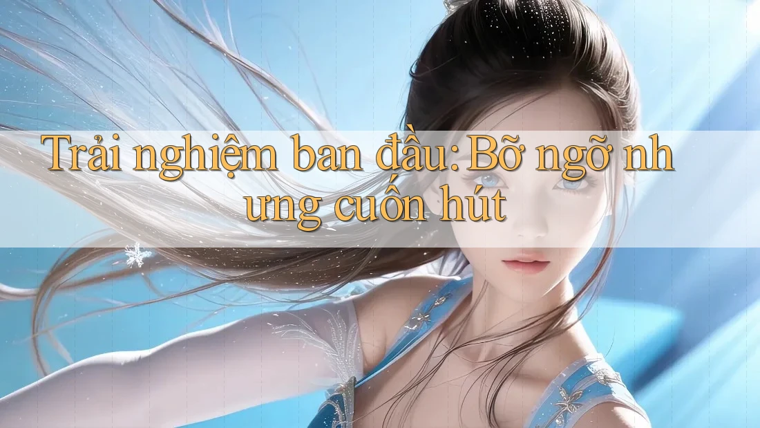 Trải nghiệm ban đầu: Bỡ ngỡ nhưng cuốn hút