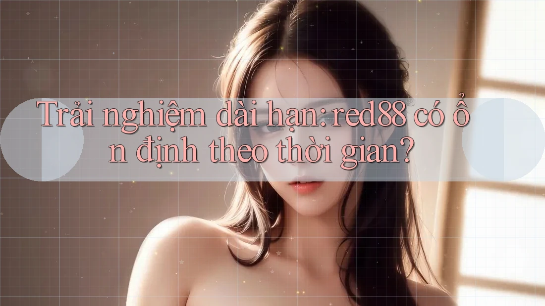 Trải nghiệm dài hạn: red88 có ổn định theo thời gian? Trải nghiệm dài hạn: red88 có ổn định theo thời gian?