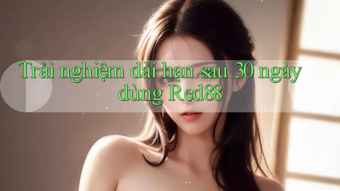 Trải nghiệm dài hạn sau 30 ngày dùng Red88 Trải nghiệm dài hạn sau 30 ngày dùng Red88