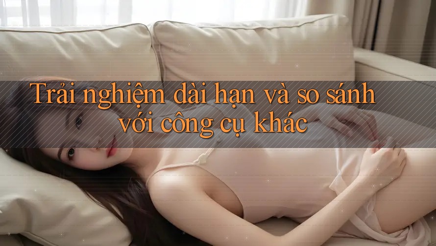 Trải nghiệm dài hạn và so sánh với công cụ khác Trải nghiệm dài hạn và so sánh với công cụ khác