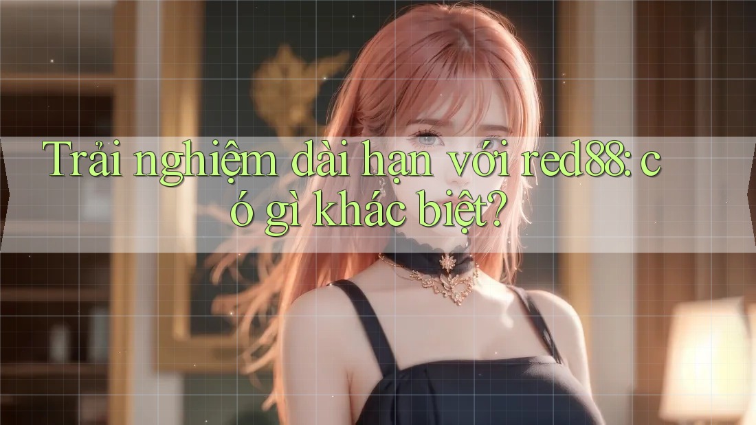 Trải nghiệm dài hạn với red88: có gì khác biệt? Trải nghiệm dài hạn với red88: có gì khác biệt?