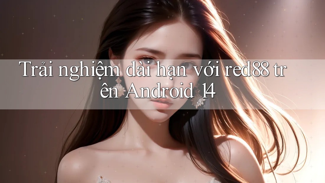 Trải nghiệm dài hạn với red88 trên Android 14