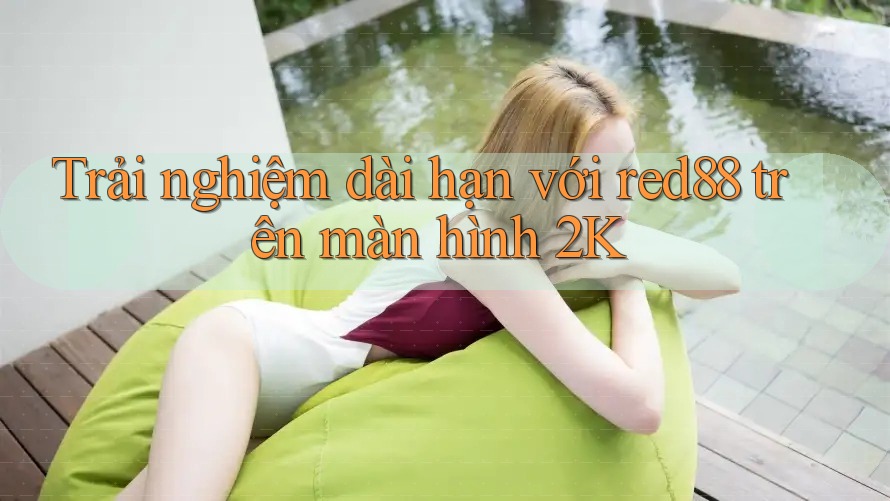 Trải nghiệm dài hạn với red88 trên màn hình 2K Trải nghiệm dài hạn với red88 trên màn hình 2K