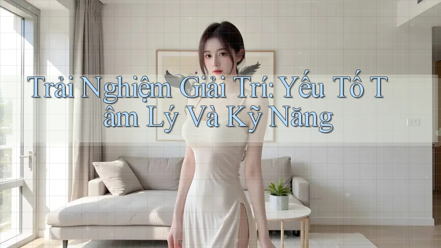 Trải Nghiệm Giải Trí: Yếu Tố Tâm Lý Và Kỹ Năng Trải Nghiệm Giải Trí: Yếu Tố Tâm Lý Và Kỹ Năng