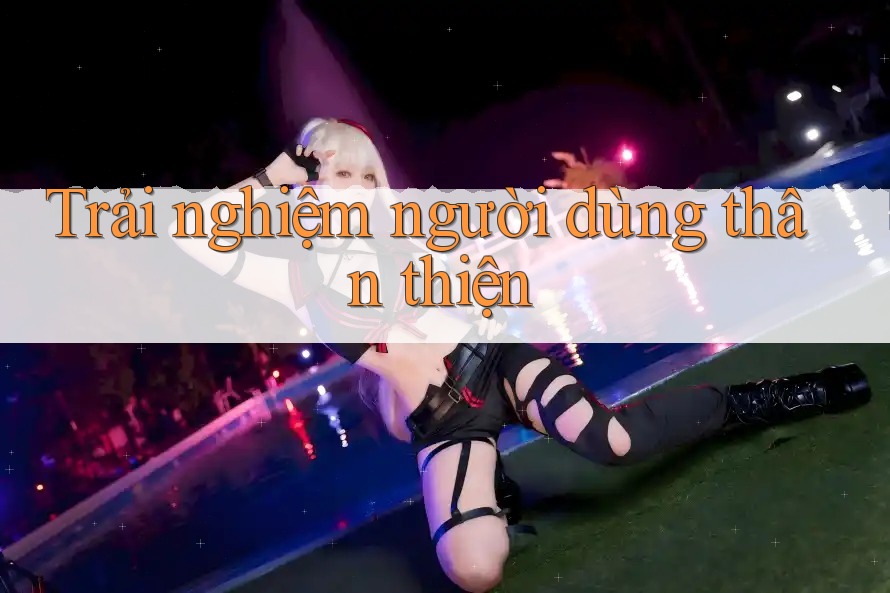 Trải nghiệm người dùng thân thiện