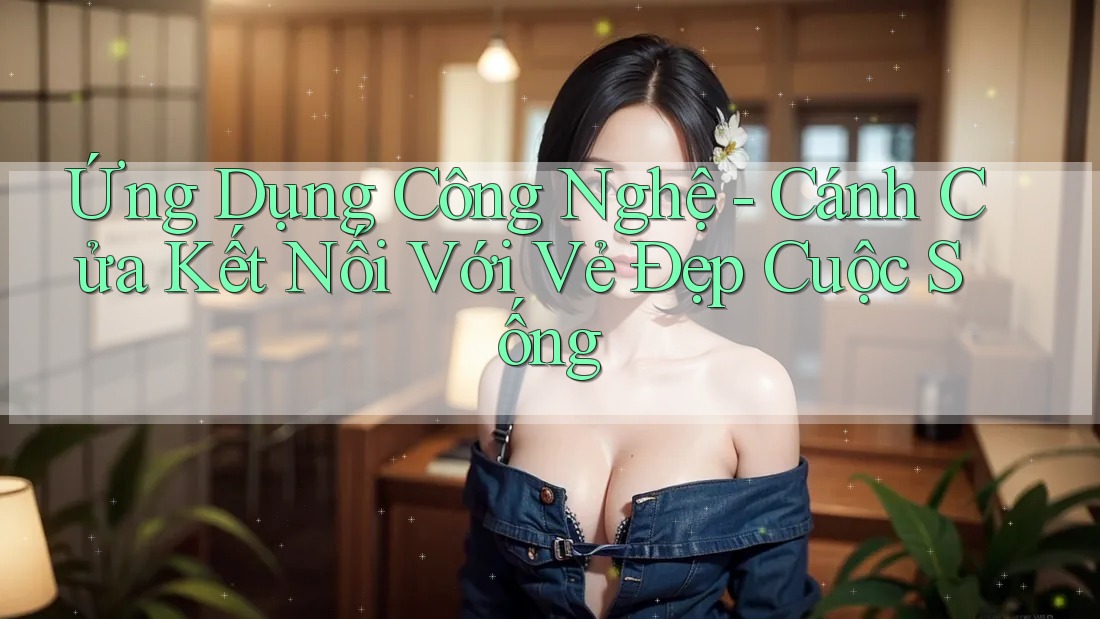 Ứng Dụng Công Nghệ - Cánh Cửa Kết Nối Với Vẻ Đẹp Cuộc Sống
