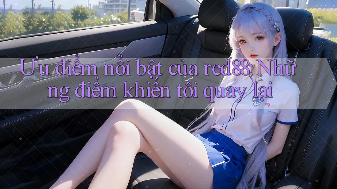 Ưu điểm nổi bật của red88: Những điểm khiến tôi quay lại
