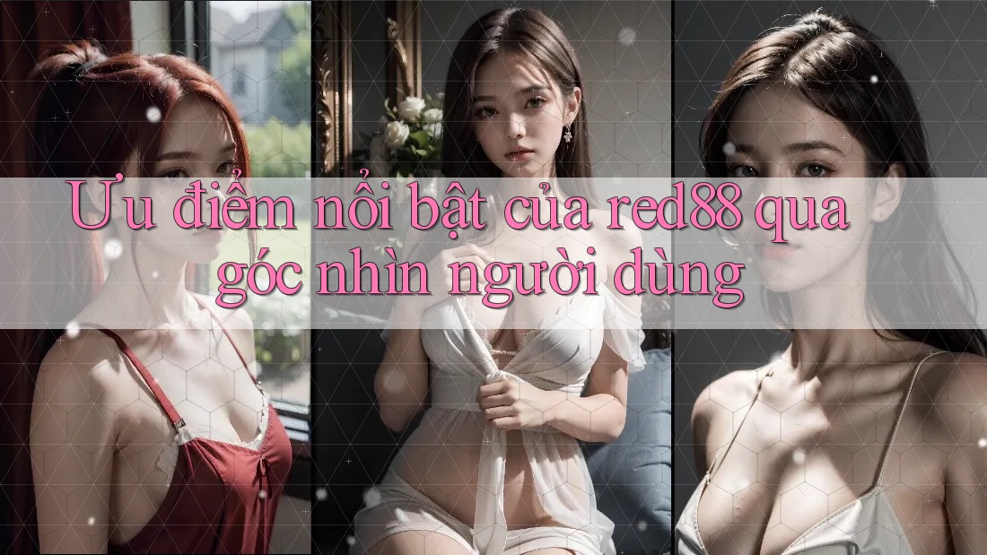 Ưu điểm nổi bật của red88 qua góc nhìn người dùng