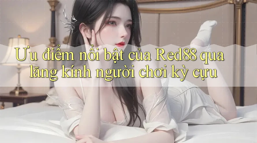 Ưu điểm nổi bật của Red88 qua lăng kính người chơi kỳ cựu Ưu điểm nổi bật của Red88 qua lăng kính người chơi kỳ cựu