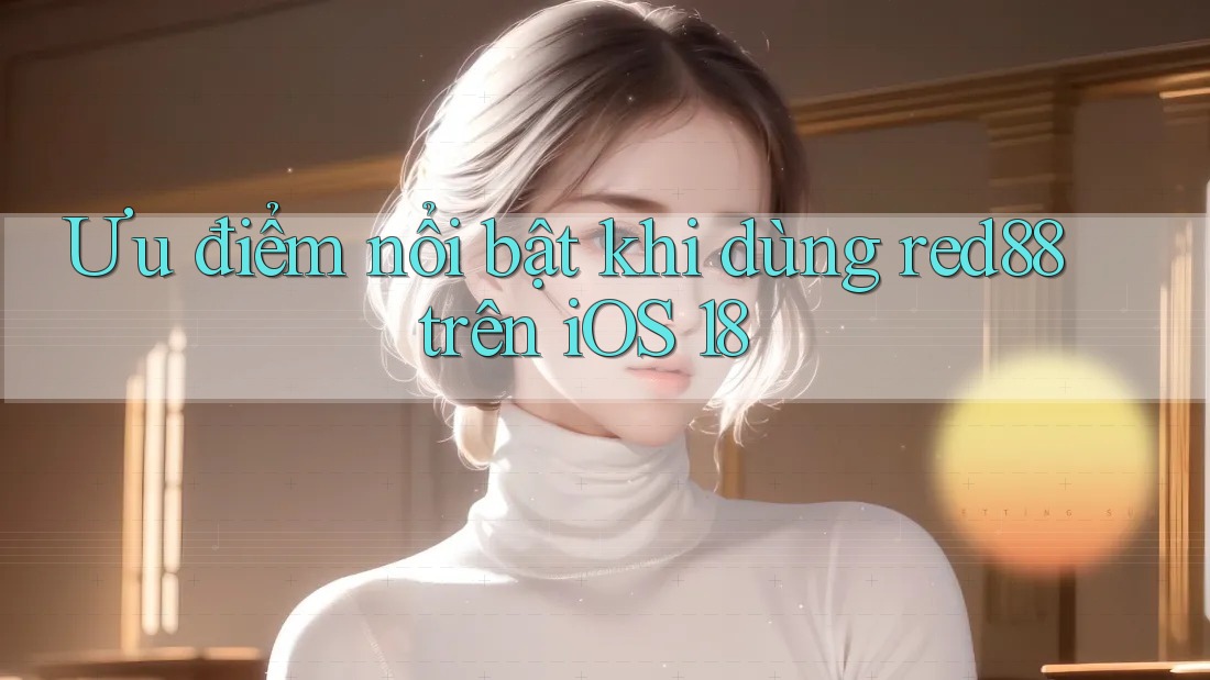 Ưu điểm nổi bật khi dùng red88 trên iOS 18