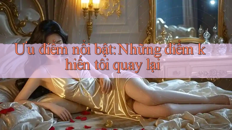 Ưu điểm nổi bật: Những điểm khiến tôi quay lại Ưu điểm nổi bật: Những điểm khiến tôi quay lại