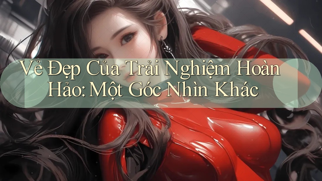 Vẻ Đẹp Của Trải Nghiệm Hoàn Hảo: Một Góc Nhìn Khác Vẻ Đẹp Của Trải Nghiệm Hoàn Hảo: Một Góc Nhìn Khác