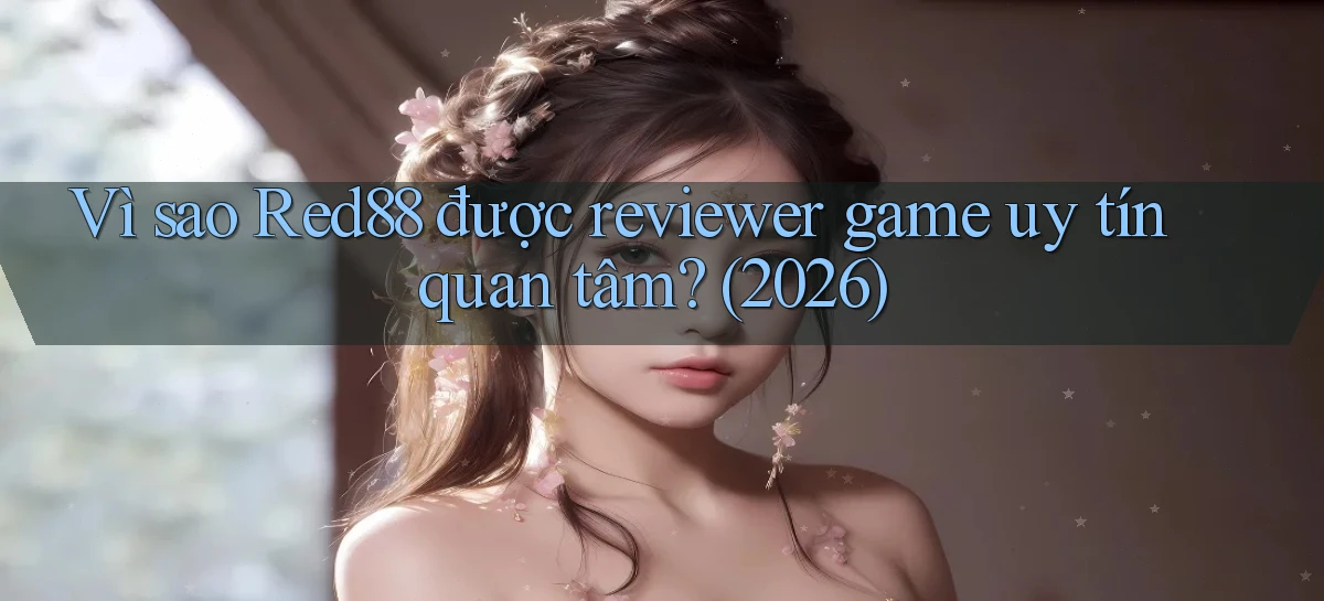 Vì sao Red88 được reviewer game uy tín quan tâm (2026)