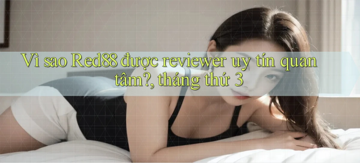 Vì sao Red88 được reviewer uy tín quan tâm, tháng thứ 3