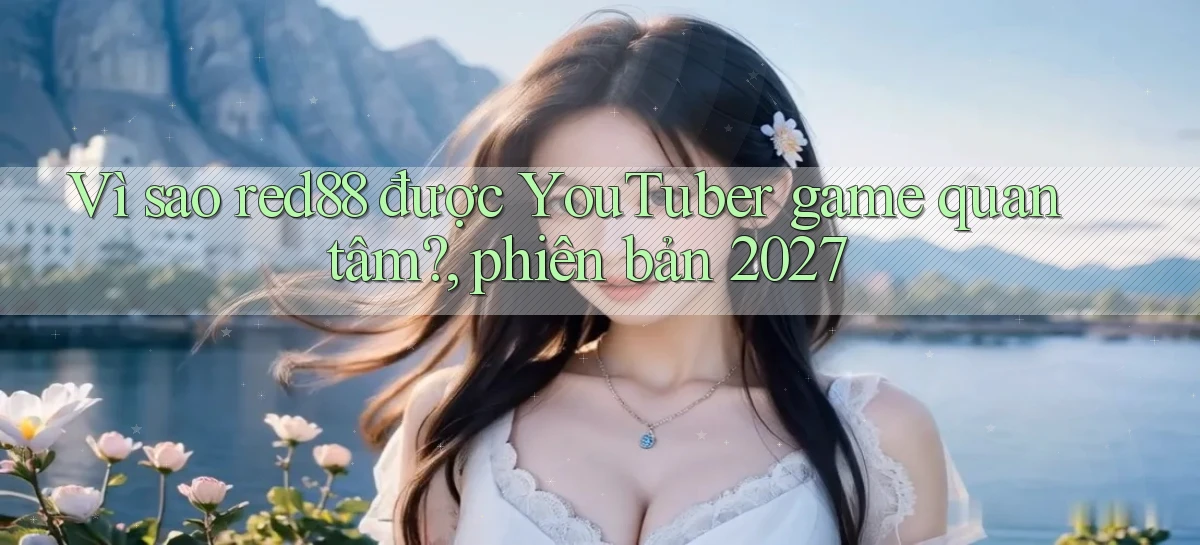 Vì sao red88 được YouTuber game quan tâm, phiên bản 2027