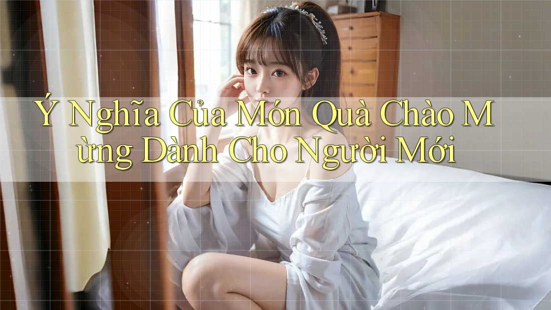 Ý Nghĩa Của Món Quà Chào Mừng Dành Cho Người Mới