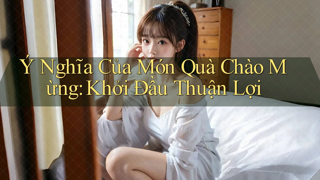 Ý Nghĩa Của Món Quà Chào Mừng: Khởi Đầu Thuận Lợi