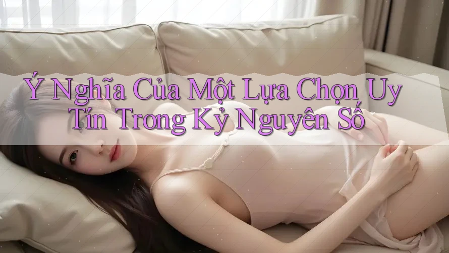 Ý Nghĩa Của Một Lựa Chọn Uy Tín Trong Kỷ Nguyên Số