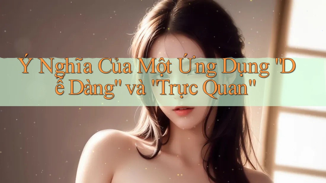 Ý Nghĩa Của Một Ứng Dụng “Dễ Dàng” và “Trực Quan” Ý Nghĩa Của Một Ứng Dụng “Dễ Dàng” và “Trực Quan”