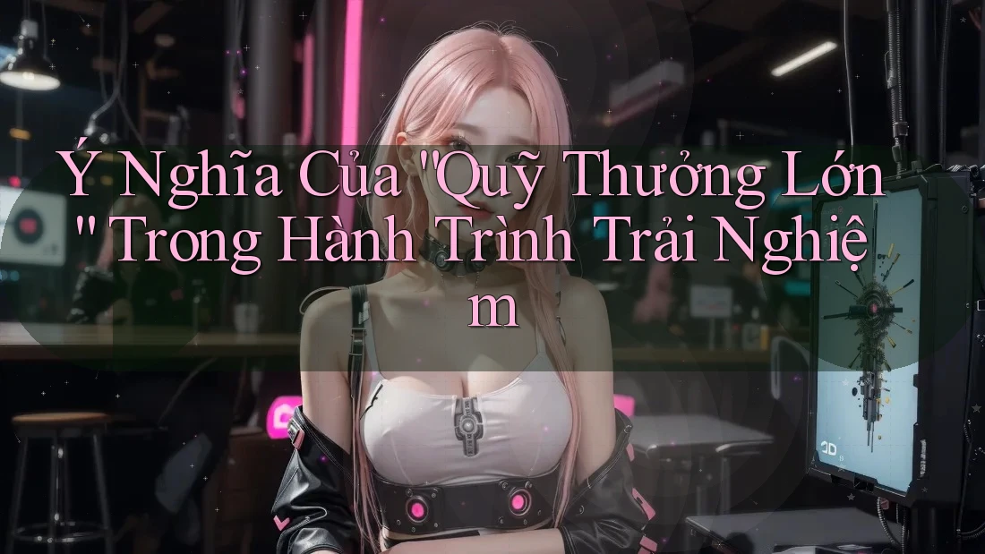 Ý Nghĩa Của “Quỹ Thưởng Lớn” Trong Hành Trình Trải Nghiệm Ý Nghĩa Của “Quỹ Thưởng Lớn” Trong Hành Trình Trải Nghiệm
